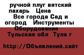 ручной плуг вятский пахарь › Цена ­ 2 000 - Все города Сад и огород » Инструменты. Оборудование   . Тульская обл.,Тула г.